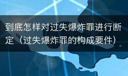 到底怎样对过失爆炸罪进行断定（过失爆炸罪的构成要件）