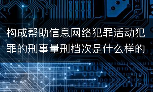 构成帮助信息网络犯罪活动犯罪的刑事量刑档次是什么样的