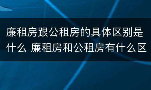 廉租房跟公租房的具体区别是什么 廉租房和公租房有什么区别