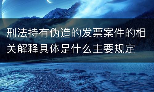 刑法持有伪造的发票案件的相关解释具体是什么主要规定