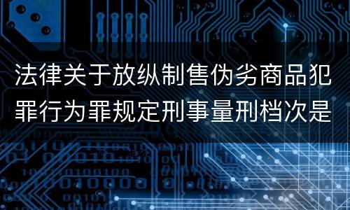 法律关于放纵制售伪劣商品犯罪行为罪规定刑事量刑档次是什么