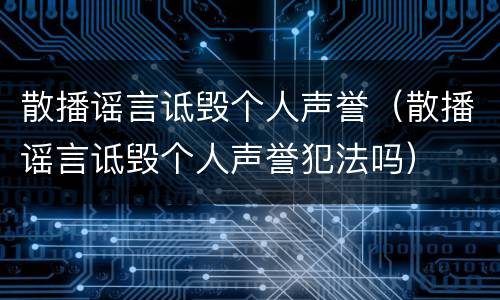 散播谣言诋毁个人声誉（散播谣言诋毁个人声誉犯法吗）