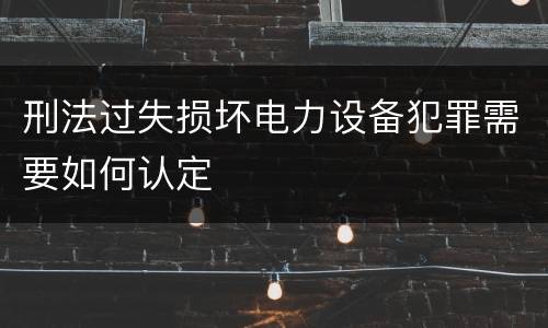 刑法过失损坏电力设备犯罪需要如何认定