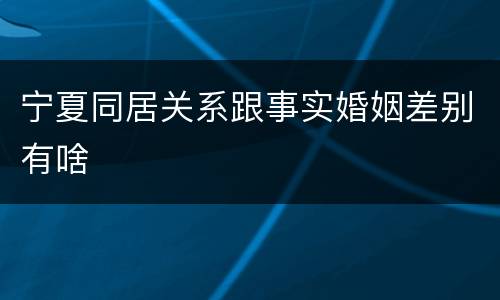 宁夏同居关系跟事实婚姻差别有啥