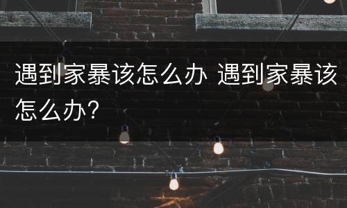遇到家暴该怎么办 遇到家暴该怎么办?