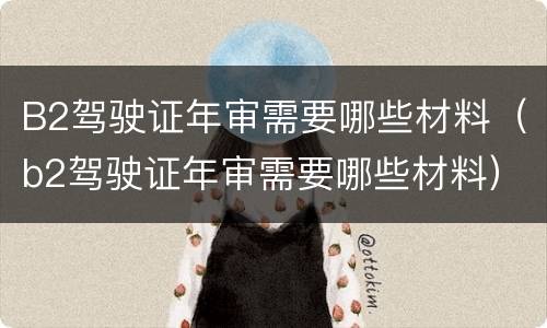B2驾驶证年审需要哪些材料（b2驾驶证年审需要哪些材料）