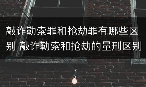 敲诈勒索罪和抢劫罪有哪些区别 敲诈勒索和抢劫的量刑区别