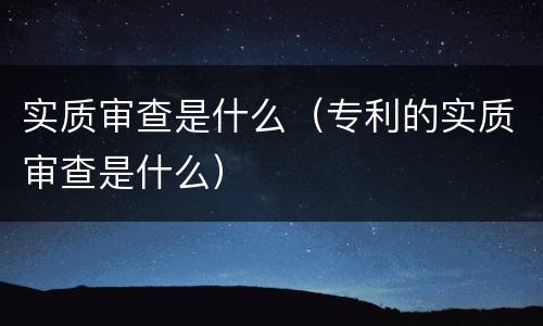 实质审查是什么（专利的实质审查是什么）
