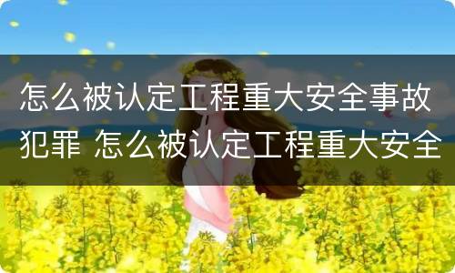 怎么被认定工程重大安全事故犯罪 怎么被认定工程重大安全事故犯罪主体