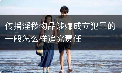 传播淫秽物品涉嫌成立犯罪的一般怎么样追究责任
