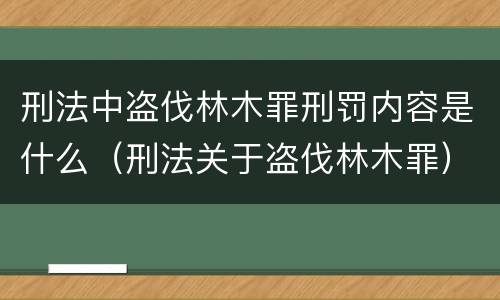 刑法中盗伐林木罪刑罚内容是什么（刑法关于盗伐林木罪）