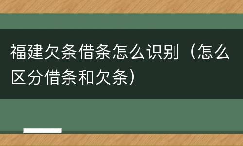 福建欠条借条怎么识别（怎么区分借条和欠条）