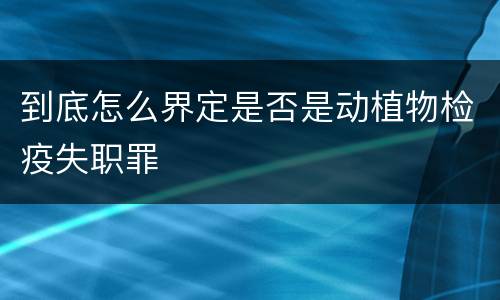 到底怎么界定是否是动植物检疫失职罪