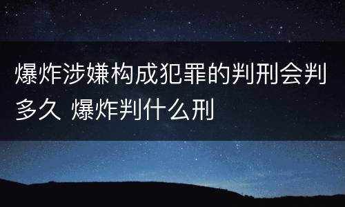 爆炸涉嫌构成犯罪的判刑会判多久 爆炸判什么刑