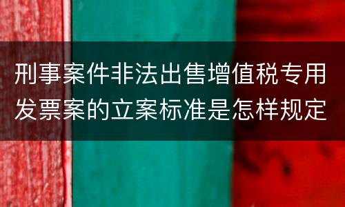 刑事案件非法出售增值税专用发票案的立案标准是怎样规定