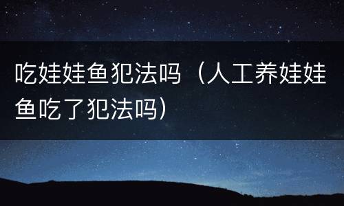 吃娃娃鱼犯法吗（人工养娃娃鱼吃了犯法吗）