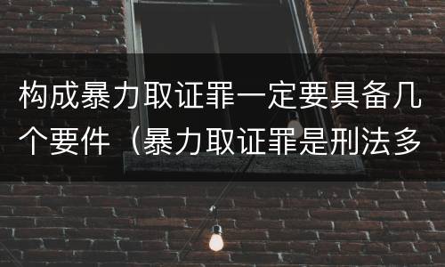 构成暴力取证罪一定要具备几个要件（暴力取证罪是刑法多少条）