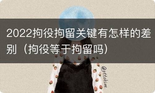 2022拘役拘留关键有怎样的差别（拘役等于拘留吗）