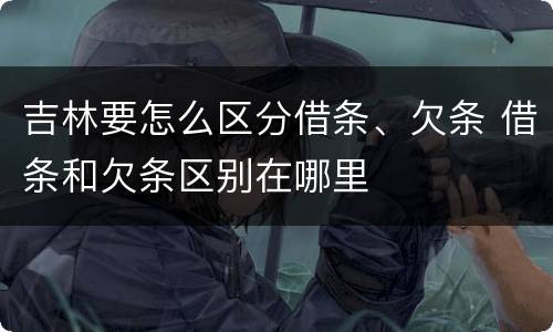 吉林要怎么区分借条、欠条 借条和欠条区别在哪里