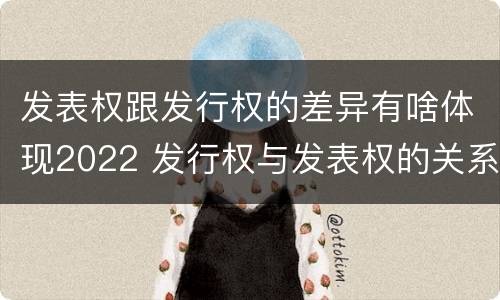 发表权跟发行权的差异有啥体现2022 发行权与发表权的关系