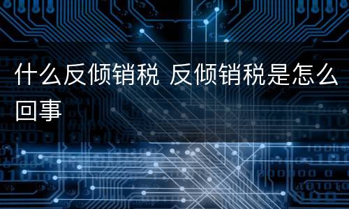 什么反倾销税 反倾销税是怎么回事