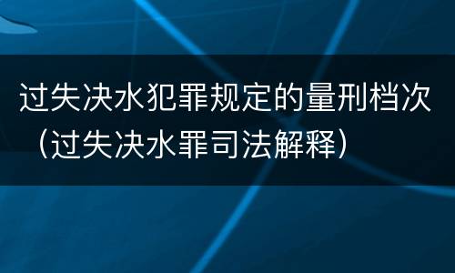 过失决水犯罪规定的量刑档次（过失决水罪司法解释）