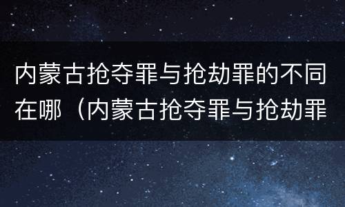 内蒙古抢夺罪与抢劫罪的不同在哪（内蒙古抢夺罪与抢劫罪的不同在哪查）