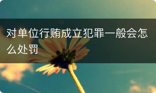 对单位行贿成立犯罪一般会怎么处罚