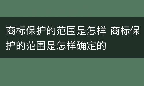 商标保护的范围是怎样 商标保护的范围是怎样确定的