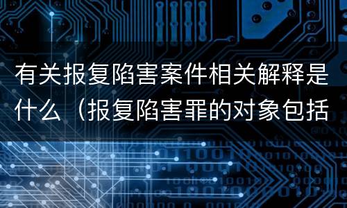 有关报复陷害案件相关解释是什么（报复陷害罪的对象包括）