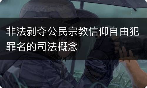 非法剥夺公民宗教信仰自由犯罪名的司法概念