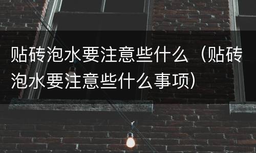 贴砖泡水要注意些什么（贴砖泡水要注意些什么事项）