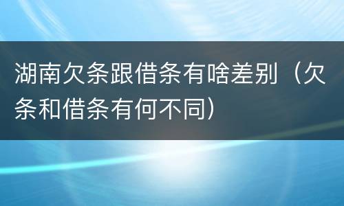 湖南欠条跟借条有啥差别（欠条和借条有何不同）