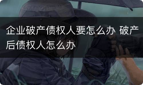企业破产债权人要怎么办 破产后债权人怎么办
