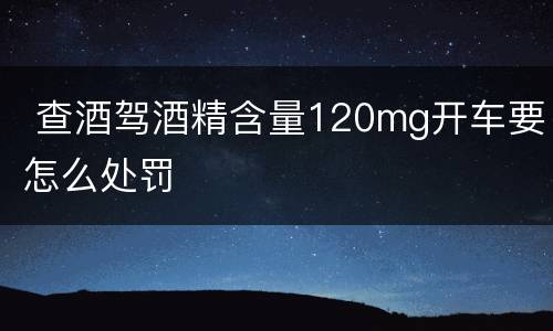  查酒驾酒精含量120mg开车要怎么处罚