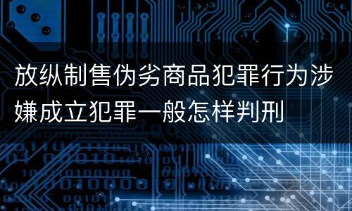 放纵制售伪劣商品犯罪行为涉嫌成立犯罪一般怎样判刑