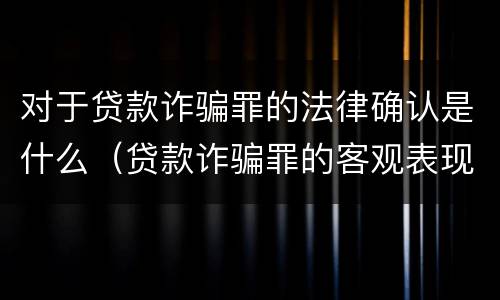 对于贷款诈骗罪的法律确认是什么（贷款诈骗罪的客观表现）