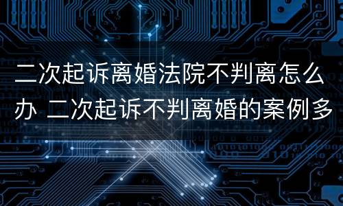 二次起诉离婚法院不判离怎么办 二次起诉不判离婚的案例多吗