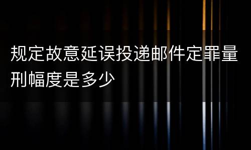 规定故意延误投递邮件定罪量刑幅度是多少