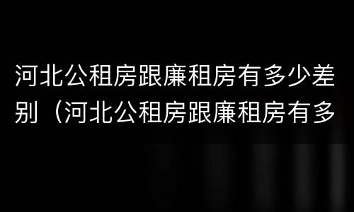 河北公租房跟廉租房有多少差别（河北公租房跟廉租房有多少差别呢）