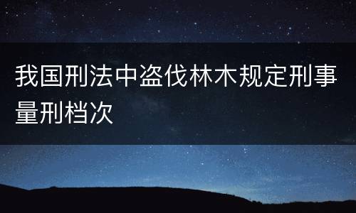 我国刑法中盗伐林木规定刑事量刑档次