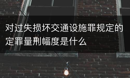 对过失损坏交通设施罪规定的定罪量刑幅度是什么