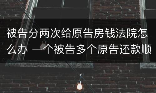 被告分两次给原告房钱法院怎么办 一个被告多个原告还款顺序