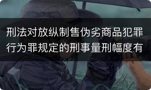 刑法对放纵制售伪劣商品犯罪行为罪规定的刑事量刑幅度有哪些