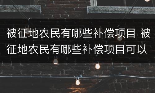 被征地农民有哪些补偿项目 被征地农民有哪些补偿项目可以领取