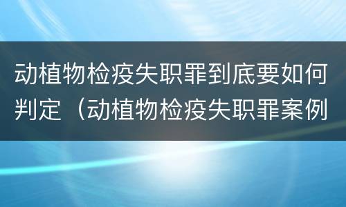 动植物检疫失职罪到底要如何判定（动植物检疫失职罪案例）