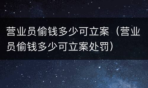 营业员偷钱多少可立案（营业员偷钱多少可立案处罚）