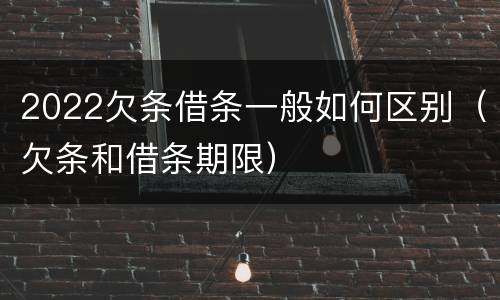 2022欠条借条一般如何区别（欠条和借条期限）