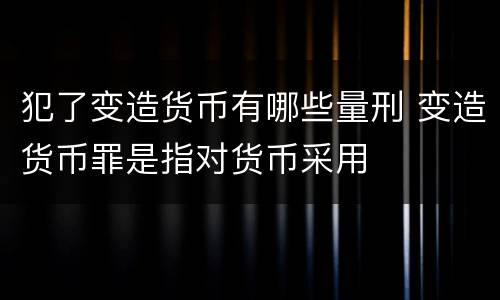 犯了变造货币有哪些量刑 变造货币罪是指对货币采用