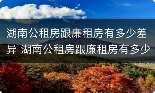 湖南公租房跟廉租房有多少差异 湖南公租房跟廉租房有多少差异呢